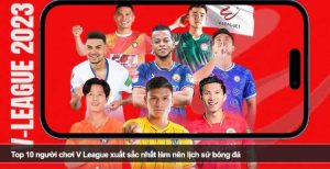 Top 10 người chơi V League xuất sắc nhất làm nên lịch sử bóng đá Việt Nam