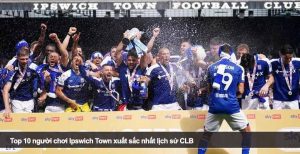 Top 10 người chơi Ipswich Town xuất sắc nhất lịch sử CLB
