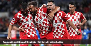 Top người chơi Girona FC xuất sắc nhất làm nên kỳ tích La Liga