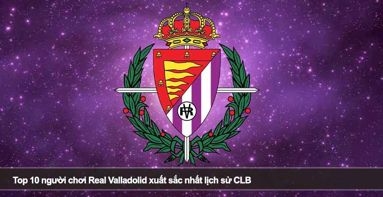 Top 10 người chơi Real Valladolid xuất sắc nhất lịch sử CLB 