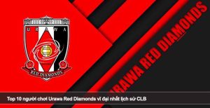 Top 10 người chơi Urawa Red Diamonds vĩ đại nhất lịch sử CLB