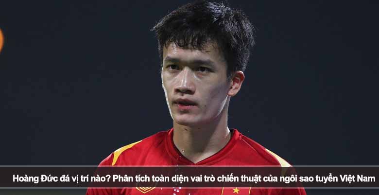 Hoàng Đức đá vị trí nào? Phân tích toàn diện vai trò chiến thuật của ngôi sao tuyển Việt Nam
