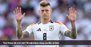 Toni Kroos đá vị trí nào? Bí mật thành công của tiền vệ Đức