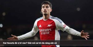 Kai Havertz đá vị trí nào? Giải mã vai trò đa năng sân cỏ
