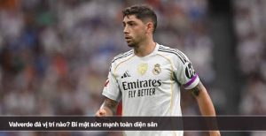 Valverde đá vị trí nào? Bí mật sức mạnh toàn diện sân
