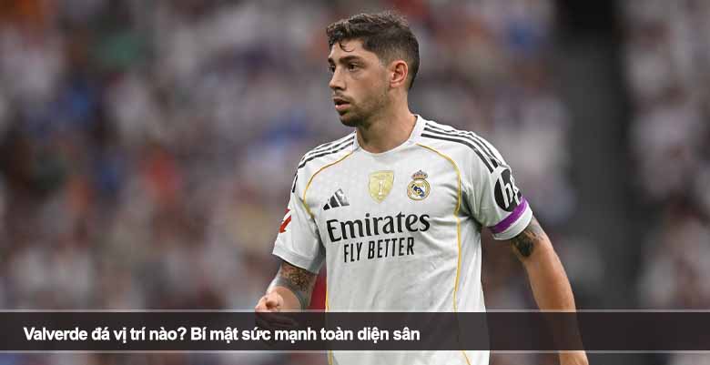 Valverde đá vị trí nào? Bí mật sức mạnh toàn diện sân