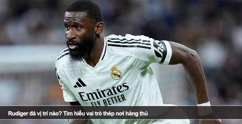 Rudiger đá vị trí nào? Tìm hiểu vai trò thép nơi hàng thủ 
